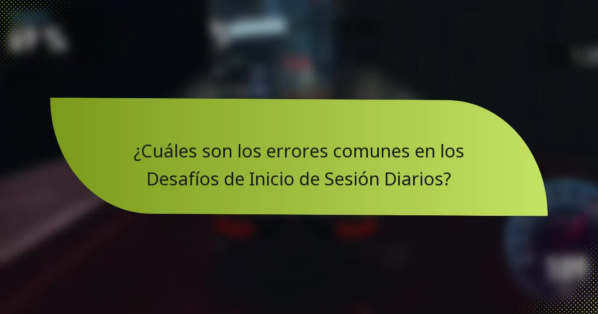 ¿Cuáles son los errores comunes en los Desafíos de Inicio de Sesión Diarios?