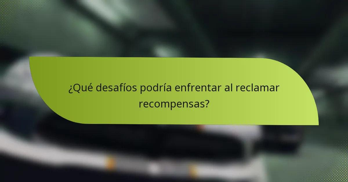 ¿Qué desafíos podría enfrentar al reclamar recompensas?